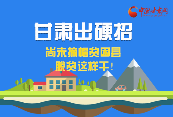 圖解|甘肅出硬招 尚未摘帽貧困縣這樣干！ 