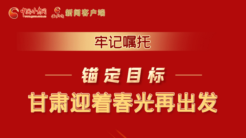 圖解|牢記囑托，錨定目標，甘肅迎著春光再出發(fā)！