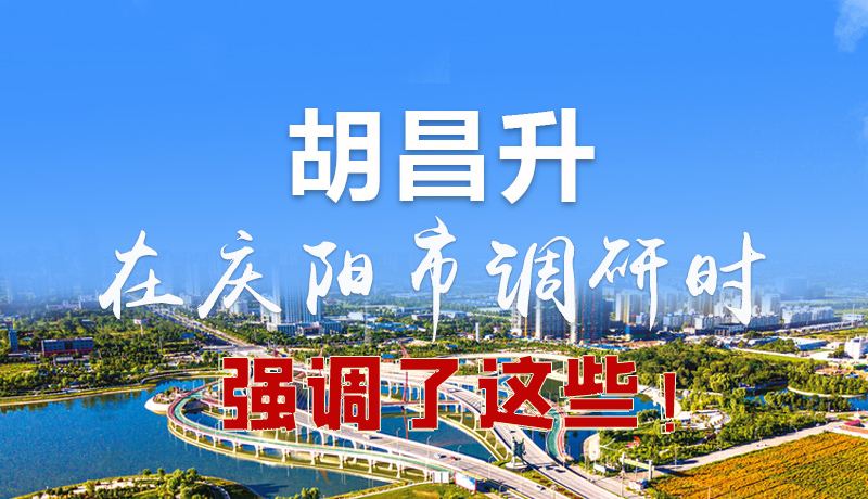 圖解|胡昌升在慶陽(yáng)市調(diào)研時(shí)強(qiáng)調(diào)了這些！