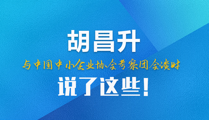 【甘快看】圖解|胡昌升與中國中小企業(yè)協(xié)會考察團(tuán)會談時說了這些！