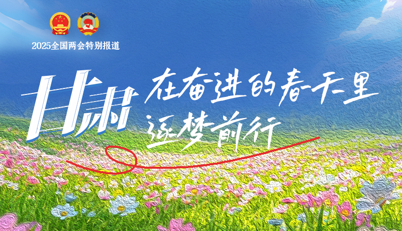 聚焦2025全國兩會(huì)|甘肅：在奮進(jìn)的春天里，逐夢(mèng)前行