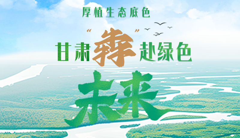 【甘快看】長圖|厚植生態(tài)底色，甘肅“犇”赴綠色未來