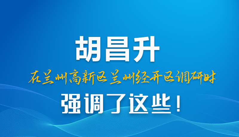 圖解|胡昌升在蘭州高新區(qū)蘭州經(jīng)開區(qū)調(diào)研時(shí)強(qiáng)調(diào)了這些！