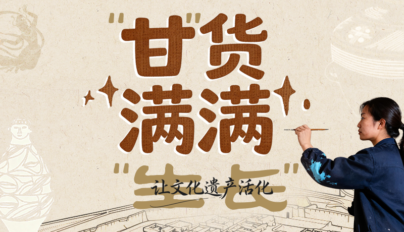 長圖|“甘”貨滿滿 讓文化遺產(chǎn)活化“生長”