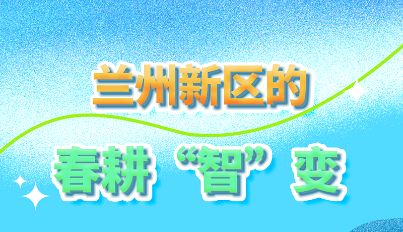 【甘快看】長圖|看！蘭州新區(qū)的春耕“智”變